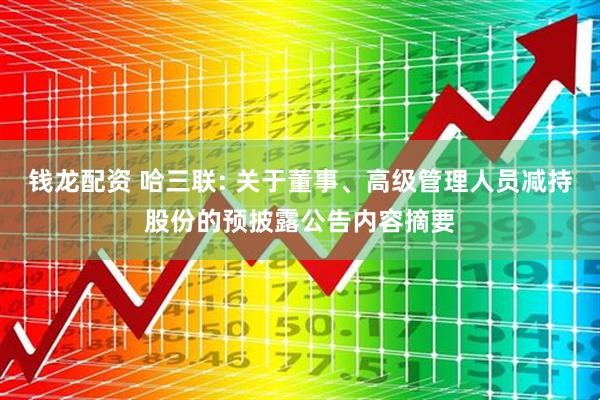 钱龙配资 哈三联: 关于董事、高级管理人员减持股份的预披露公告内容摘要