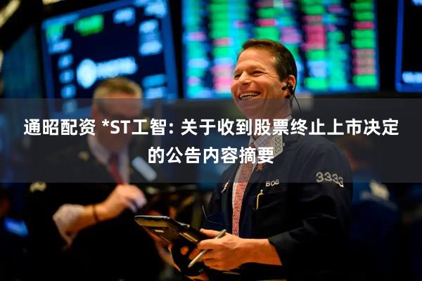 通昭配资 *ST工智: 关于收到股票终止上市决定的公告内容摘要