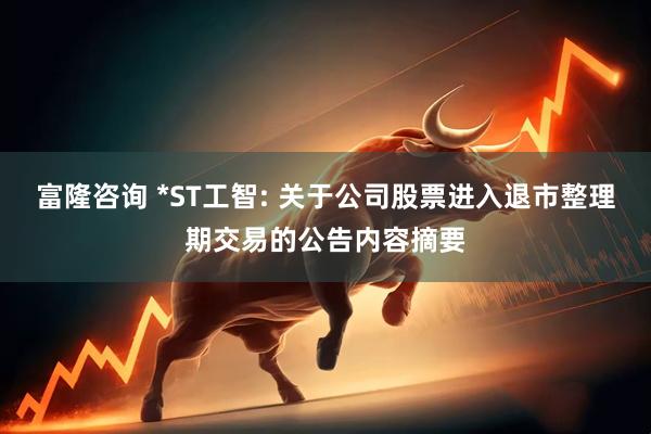 富隆咨询 *ST工智: 关于公司股票进入退市整理期交易的公告内容摘要