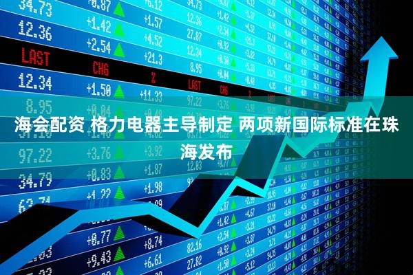 海会配资 格力电器主导制定 两项新国际标准在珠海发布