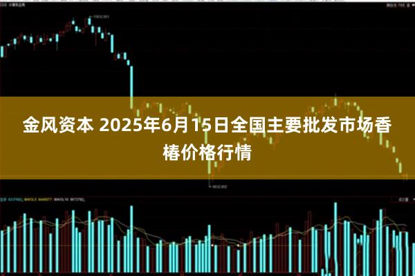金风资本 2025年6月15日全国主要批发市场香椿价格行情