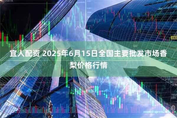 宜人配资 2025年6月15日全国主要批发市场香梨价格行情
