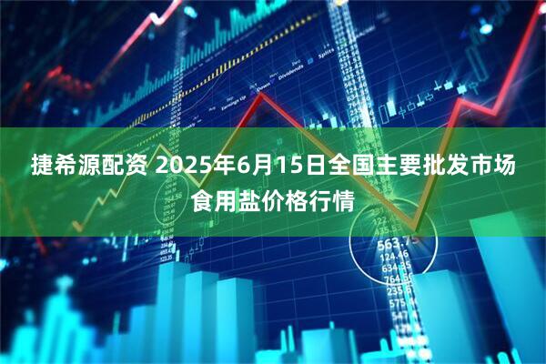 捷希源配资 2025年6月15日全国主要批发市场食用盐价格行情