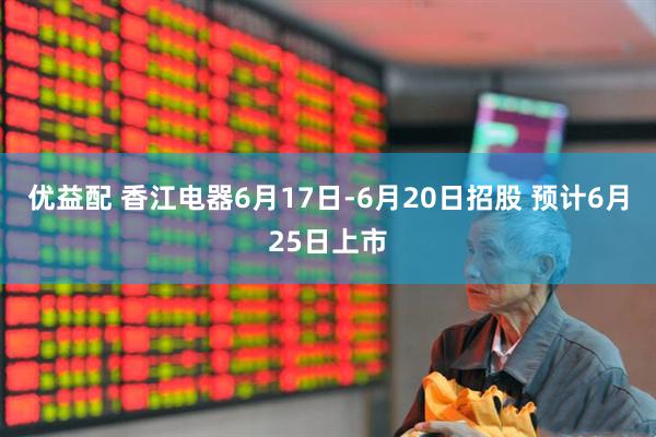 优益配 香江电器6月17日-6月20日招股 预计6月25日上市