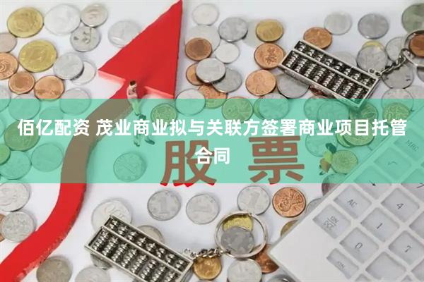 佰亿配资 茂业商业拟与关联方签署商业项目托管合同