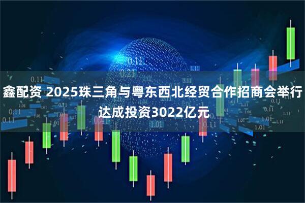 鑫配资 2025珠三角与粤东西北经贸合作招商会举行 达成投资3022亿元