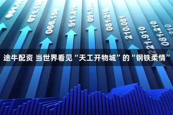 途牛配资 当世界看见“天工开物城”的“钢铁柔情”