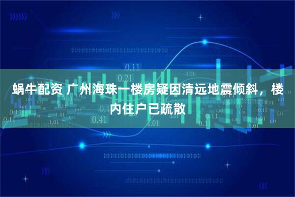 蜗牛配资 广州海珠一楼房疑因清远地震倾斜，楼内住户已疏散