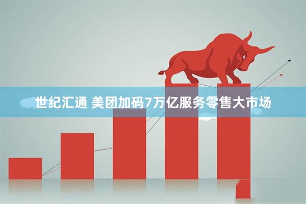 世纪汇通 美团加码7万亿服务零售大市场