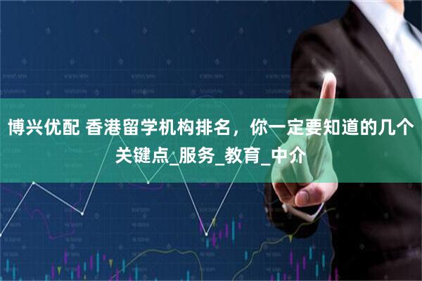 博兴优配 香港留学机构排名，你一定要知道的几个关键点_服务_教育_中介