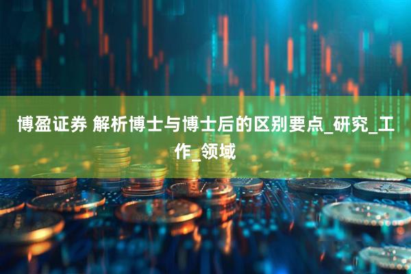 博盈证券 解析博士与博士后的区别要点_研究_工作_领域