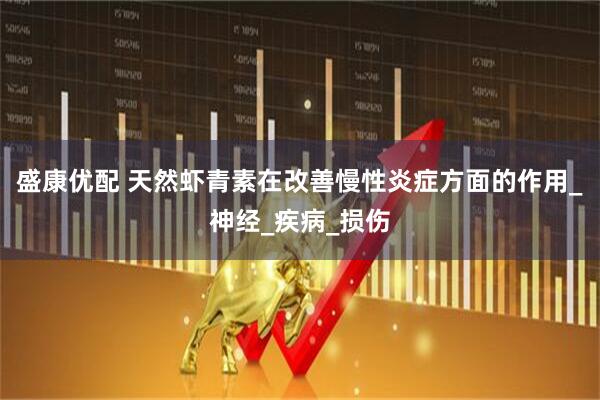 盛康优配 天然虾青素在改善慢性炎症方面的作用_神经_疾病_损伤