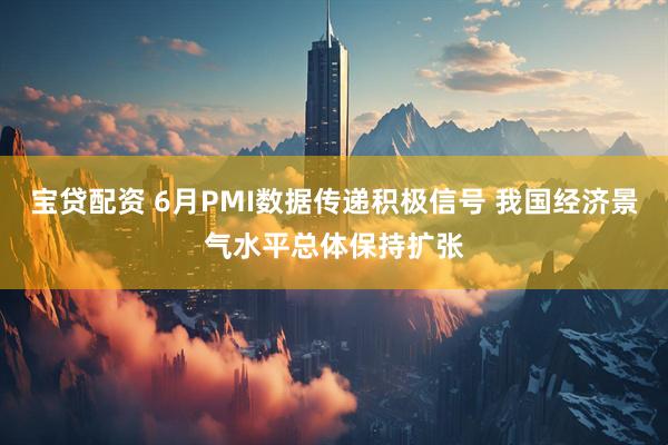 宝贷配资 6月PMI数据传递积极信号 我国经济景气水平总体保持扩张