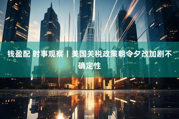 钱盈配 时事观察丨美国关税政策朝令夕改加剧不确定性