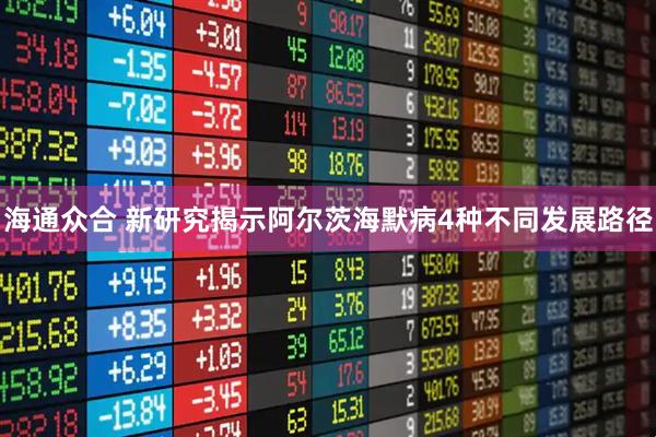 海通众合 新研究揭示阿尔茨海默病4种不同发展路径