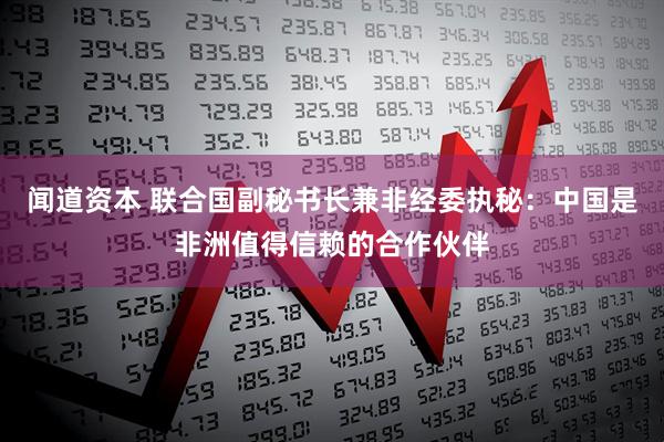 闻道资本 联合国副秘书长兼非经委执秘：中国是非洲值得信赖的合作伙伴