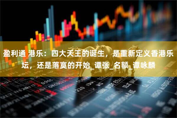 盈利通 港乐：四大天王的诞生，是重新定义香港乐坛，还是落寞的开始_谭张_名额_谭咏麟