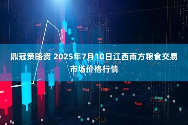 鼎冠策略资 2025年7月10日江西南方粮食交易市场价格行情