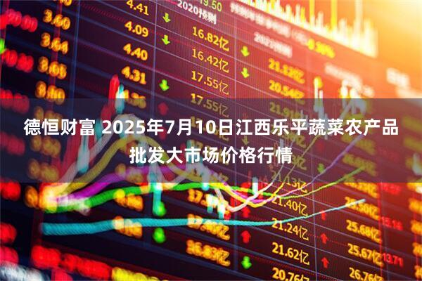 德恒财富 2025年7月10日江西乐平蔬菜农产品批发大市场价格行情