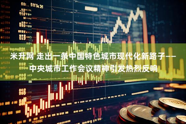 米升网 走出一条中国特色城市现代化新路子——中央城市工作会议精神引发热烈反响