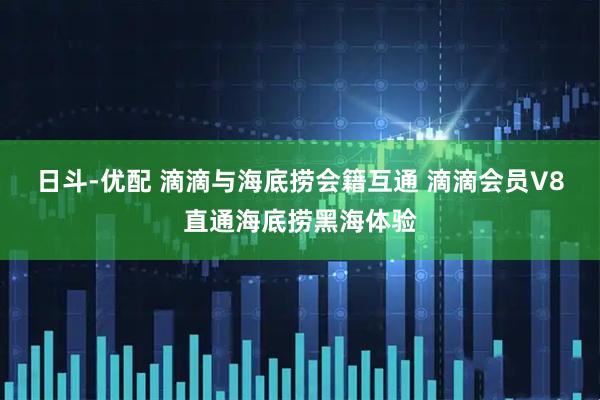 日斗-优配 滴滴与海底捞会籍互通 滴滴会员V8直通海底捞黑海体验