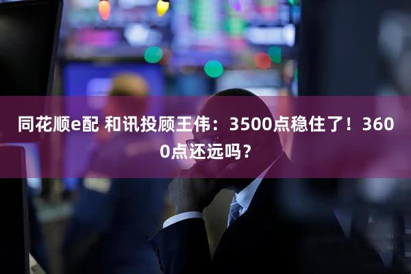 同花顺e配 和讯投顾王伟：3500点稳住了！3600点还远吗？
