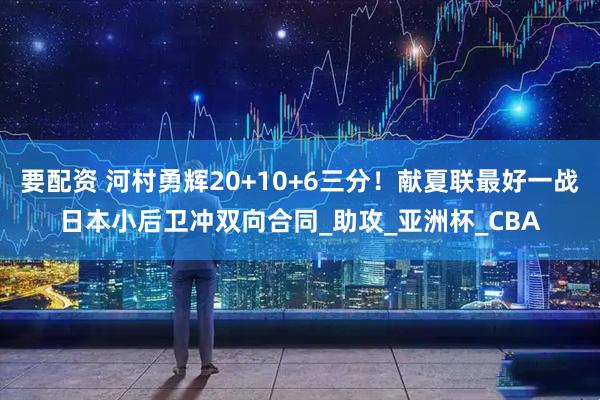 要配资 河村勇辉20+10+6三分！献夏联最好一战日本小后卫冲双向合同_助攻_亚洲杯_CBA