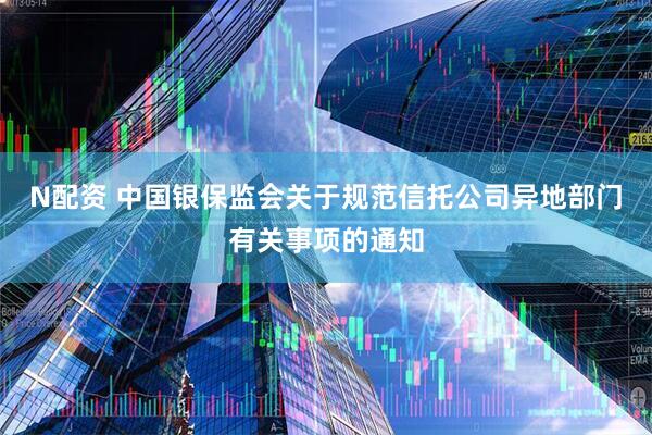 N配资 中国银保监会关于规范信托公司异地部门有关事项的通知