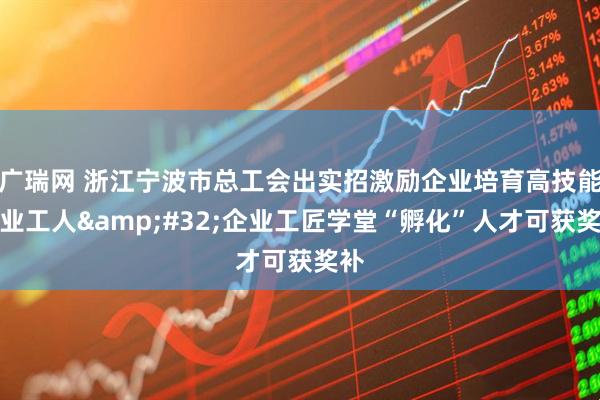 广瑞网 浙江宁波市总工会出实招激励企业培育高技能产业工人&#32;企业工匠学堂“孵化”人才可获奖补