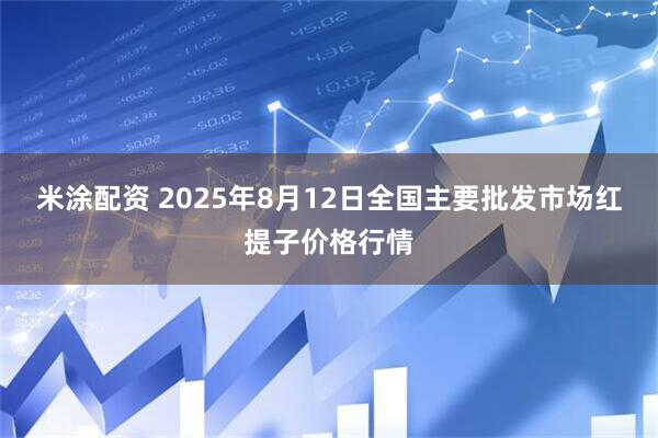 米涂配资 2025年8月12日全国主要批发市场红提子价格行情
