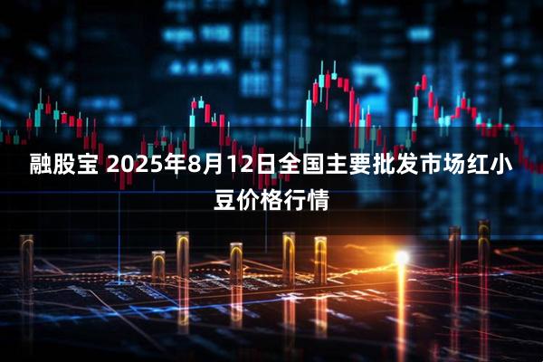 融股宝 2025年8月12日全国主要批发市场红小豆价格行情