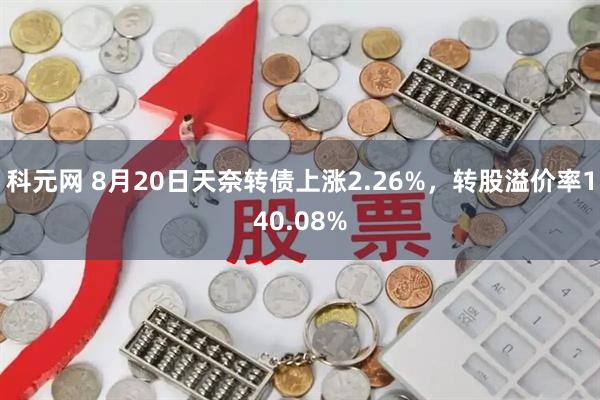科元网 8月20日天奈转债上涨2.26%，转股溢价率140.08%