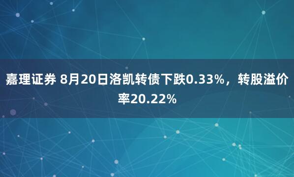 嘉理证券 8月20日洛凯转债下跌0.33%，转股溢价率20.22%