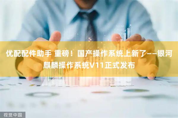 优配配件助手 重磅！国产操作系统上新了——银河麒麟操作系统V11正式发布
