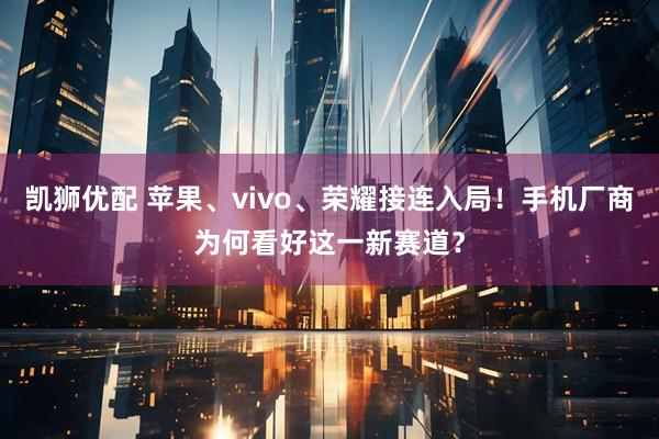 凯狮优配 苹果、vivo、荣耀接连入局！手机厂商为何看好这一新赛道？