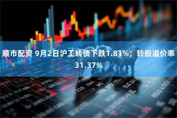 顺市配资 9月2日沪工转债下跌1.81%，转股溢价率31.37%