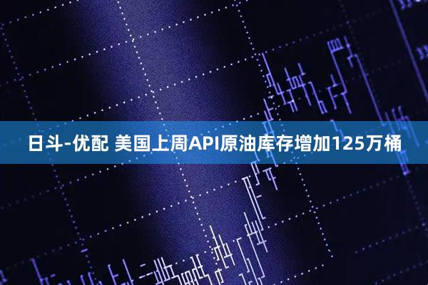日斗-优配 美国上周API原油库存增加125万桶