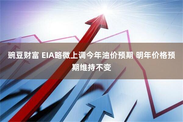 豌豆财富 EIA略微上调今年油价预期 明年价格预期维持不变