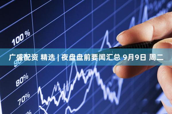 广盛配资 精选 | 夜盘盘前要闻汇总 9月9日 周二