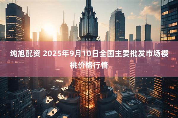 纯旭配资 2025年9月10日全国主要批发市场樱桃价格行情