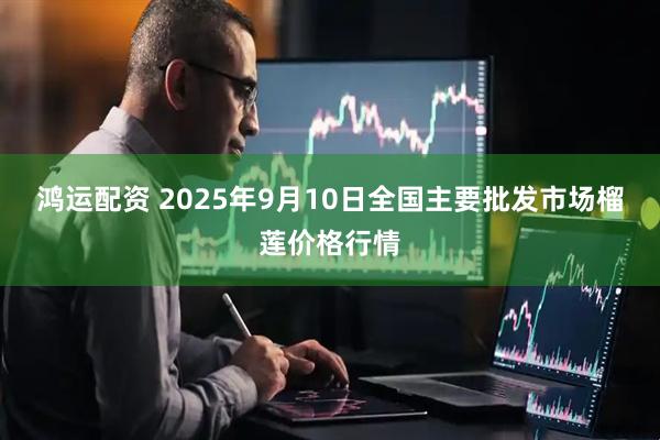 鸿运配资 2025年9月10日全国主要批发市场榴莲价格行情