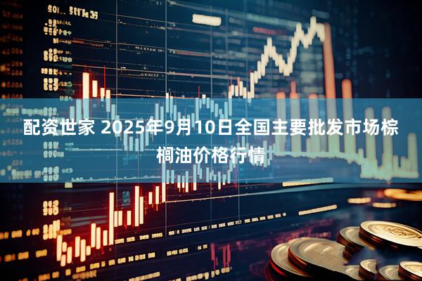 配资世家 2025年9月10日全国主要批发市场棕榈油价格行情