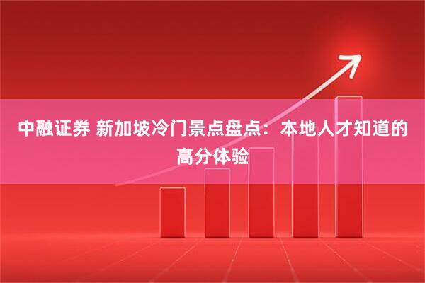 中融证券 新加坡冷门景点盘点：本地人才知道的高分体验