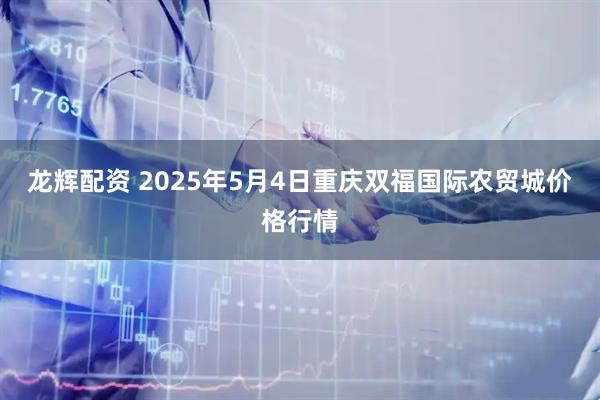 龙辉配资 2025年5月4日重庆双福国际农贸城价格行情