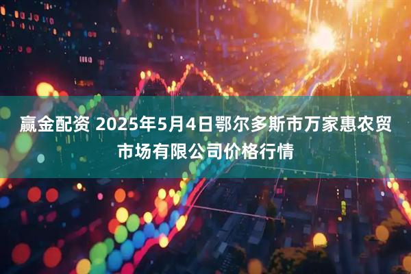 赢金配资 2025年5月4日鄂尔多斯市万家惠农贸市场有限公司价格行情