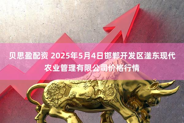 贝思盈配资 2025年5月4日邯郸开发区滏东现代农业管理有限公司价格行情