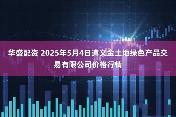 华盛配资 2025年5月4日遵义金土地绿色产品交易有限公司价格行情
