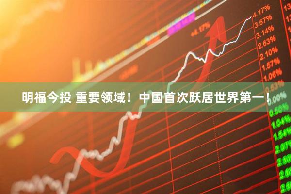 明福今投 重要领域！中国首次跃居世界第一！