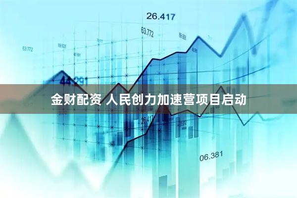 金财配资 人民创力加速营项目启动