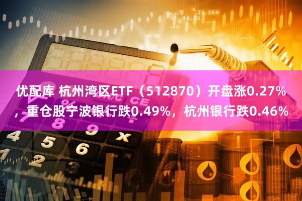 优配库 杭州湾区ETF（512870）开盘涨0.27%，重仓股宁波银行跌0.49%，杭州银行跌0.46%